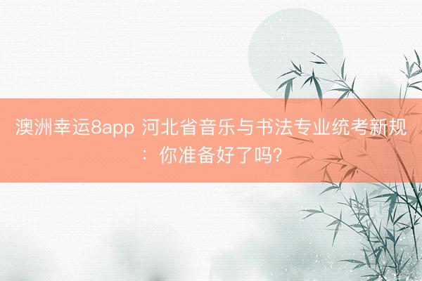 澳洲幸運8app 河北省音樂與書法專業(yè)統(tǒng)考新規(guī):你準備好了嗎?