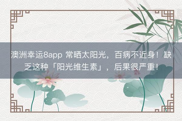 澳洲幸運(yùn)8app 常曬太陽光，百病不近身！缺乏這種「陽光維生素」，后果很嚴(yán)重！