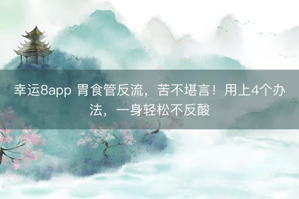 幸運8app 胃食管反流,苦不堪言!用上4個辦法,一身輕松不反酸