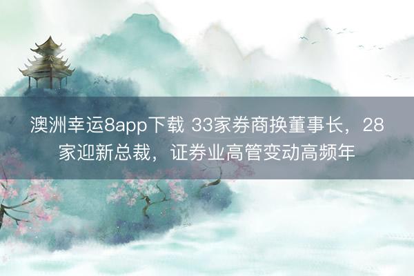 澳洲幸運(yùn)8app下載 33家券商換董事長，28家迎新總裁，證券業(yè)高管變動(dòng)高頻年