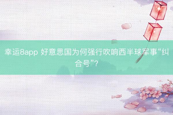 幸運8app 好意思國為何強行吹響西半球軍事“糾合號”?