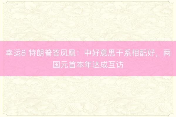 幸運(yùn)8 特朗普答鳳凰：中好意思干系相配好，兩國元首本年達(dá)成互訪