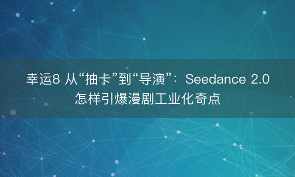 幸運8 從“抽卡”到“導演”:Seedance 2.0怎樣引爆漫劇工業(yè)化奇點