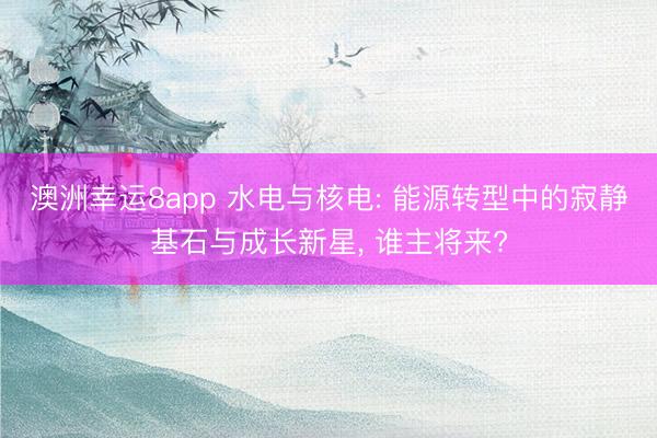 澳洲幸運(yùn)8app 水電與核電: 能源轉(zhuǎn)型中的寂靜基石與成長新星， 誰主將來?