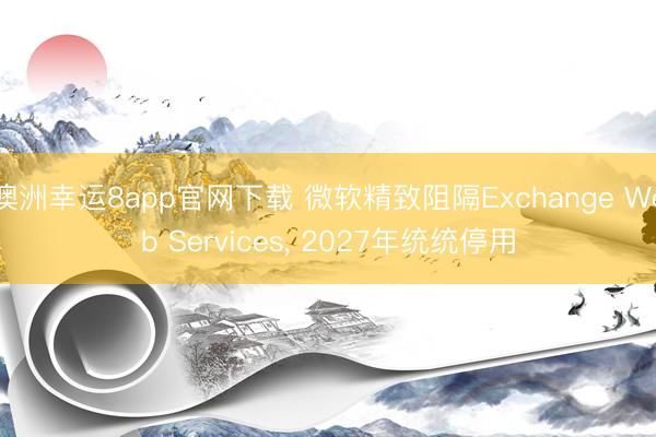 澳洲幸運8app官網下載 微軟精致阻隔Exchange Web Services， 2027年統統停用