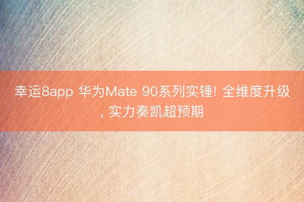 幸運8app 華為Mate 90系列實錘! 全維度升級, 實力奏凱超預期