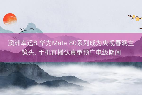 澳洲幸運(yùn)8 華為Mate 80系列成為央視春晚主鏡頭, 手機(jī)直播認(rèn)真參預(yù)廣電級期間