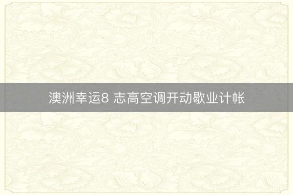 澳洲幸運(yùn)8 志高空調(diào)開(kāi)動(dòng)歇業(yè)計(jì)帳