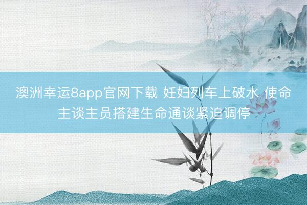 澳洲幸運(yùn)8app官網(wǎng)下載 妊婦列車上破水 使命主談主員搭建生命通談緊迫調(diào)停