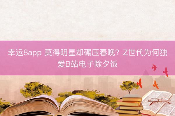 幸運8app 莫得明星卻碾壓春晚？Z世代為何獨愛B站電子除夕飯