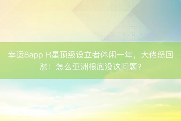 幸運8app R星頂級設立者休閑一年,大佬怒回懟:怎么亞洲根底沒這問題?