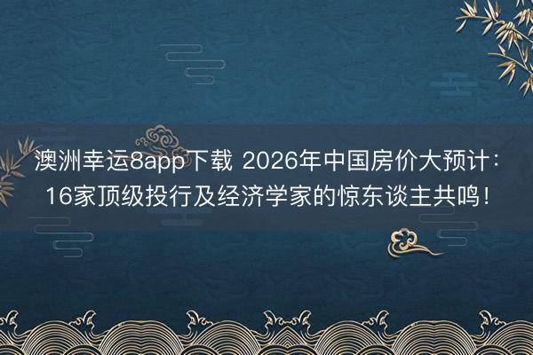 澳洲幸運(yùn)8app下載 2026年中國(guó)房?jī)r(jià)大預(yù)計(jì)：16家頂級(jí)投行及經(jīng)濟(jì)學(xué)家的驚東談主共鳴！