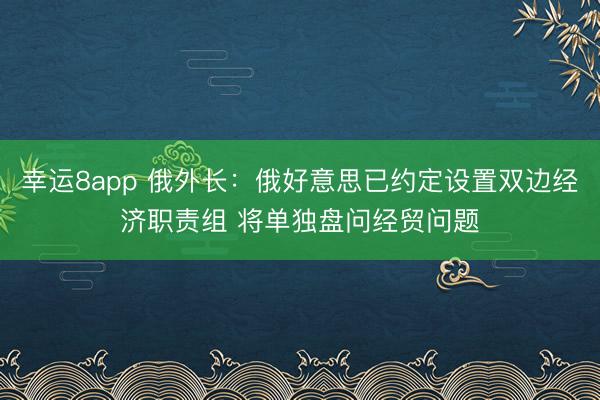 幸運8app 俄外長:俄好意思已約定設(shè)置雙邊經(jīng)濟職責組 將單獨盤問經(jīng)貿(mào)問題