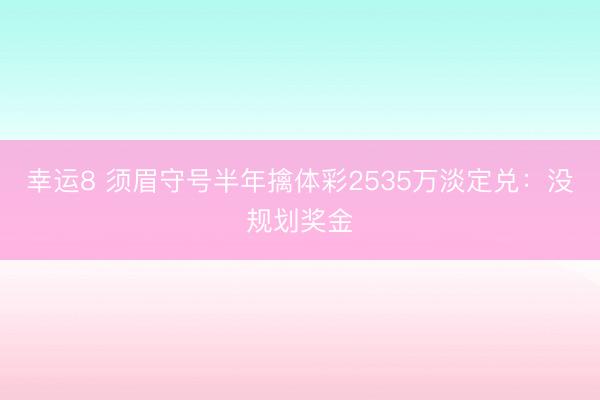 幸運8 須眉守號半年擒體彩2535萬淡定兌:沒規(guī)劃獎金