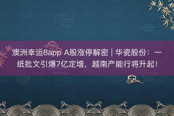 澳洲幸運8app A股漲停解密 | 華瓷股份：一紙批文引爆7億定增，越南產能行將升起！