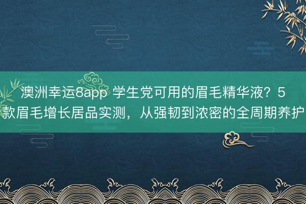 澳洲幸運8app 學(xué)生黨可用的眉毛精華液？5款眉毛增長居品實測，從強韌到濃密的全周期養(yǎng)護