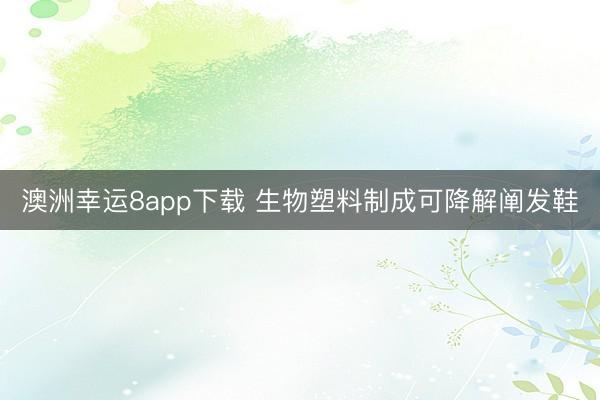 澳洲幸運8app下載 生物塑料制成可降解闡發(fā)鞋