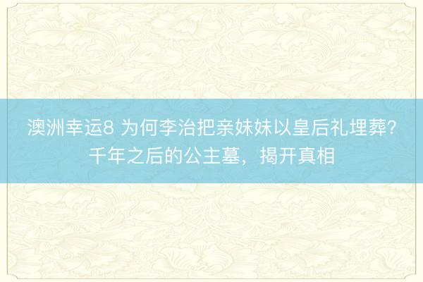 澳洲幸運8 為何李治把親妹妹以皇后禮埋葬？千年之后的公主墓，揭開真相