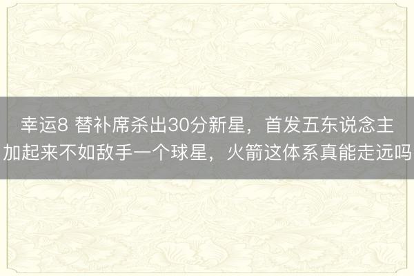 幸運8 替補席殺出30分新星，首發五東說念主加起來不如敵手一個球星，火箭這體系真能走遠嗎