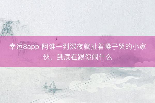 幸運8app 阿誰一到深夜就扯著嗓子哭的小家伙，到底在跟你鬧什么