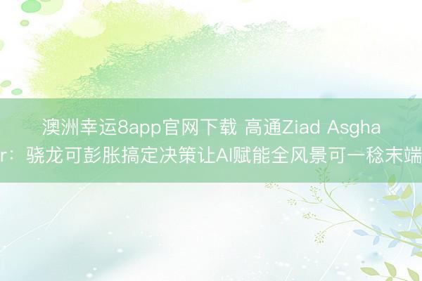 澳洲幸運(yùn)8app官網(wǎng)下載 高通Ziad Asghar：驍龍可彭脹搞定決策讓AI賦能全風(fēng)景可一稔末端